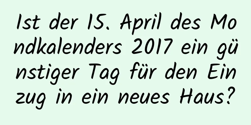 Ist der 15. April des Mondkalenders 2017 ein günstiger Tag für den Einzug in ein neues Haus?