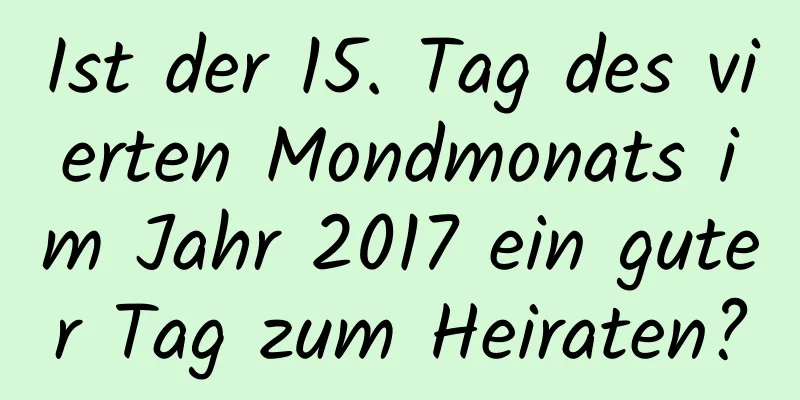 Ist der 15. Tag des vierten Mondmonats im Jahr 2017 ein guter Tag zum Heiraten?