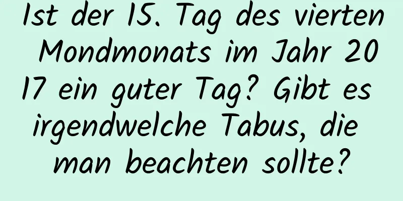 Ist der 15. Tag des vierten Mondmonats im Jahr 2017 ein guter Tag? Gibt es irgendwelche Tabus, die man beachten sollte?