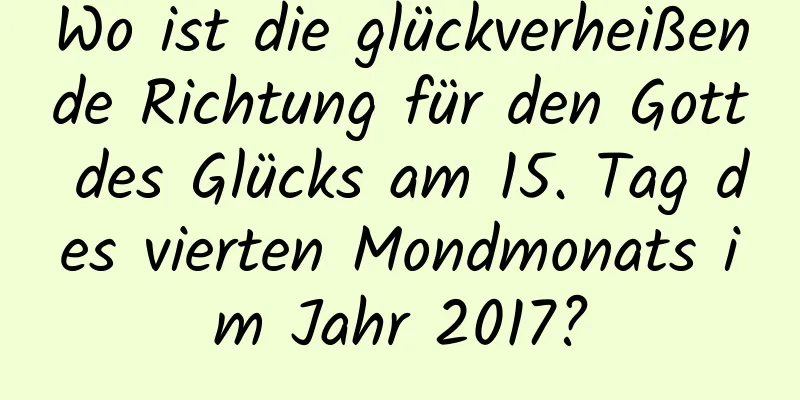 Wo ist die glückverheißende Richtung für den Gott des Glücks am 15. Tag des vierten Mondmonats im Jahr 2017?