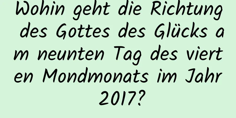 Wohin geht die Richtung des Gottes des Glücks am neunten Tag des vierten Mondmonats im Jahr 2017?