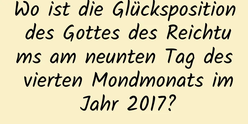 Wo ist die Glücksposition des Gottes des Reichtums am neunten Tag des vierten Mondmonats im Jahr 2017?