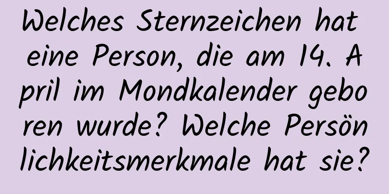 Welches Sternzeichen hat eine Person, die am 14. April im Mondkalender geboren wurde? Welche Persönlichkeitsmerkmale hat sie?