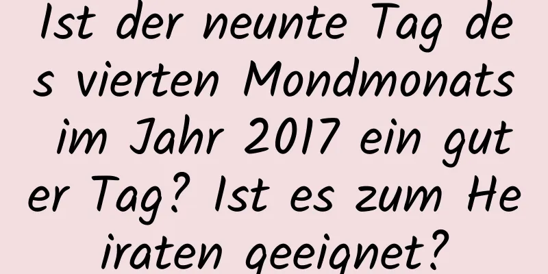 Ist der neunte Tag des vierten Mondmonats im Jahr 2017 ein guter Tag? Ist es zum Heiraten geeignet?