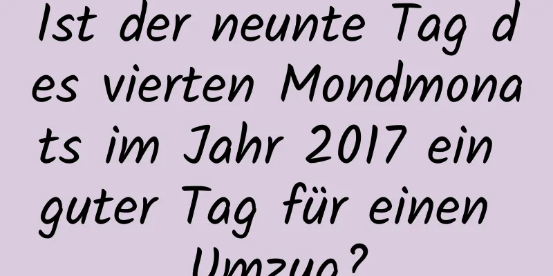 Ist der neunte Tag des vierten Mondmonats im Jahr 2017 ein guter Tag für einen Umzug?