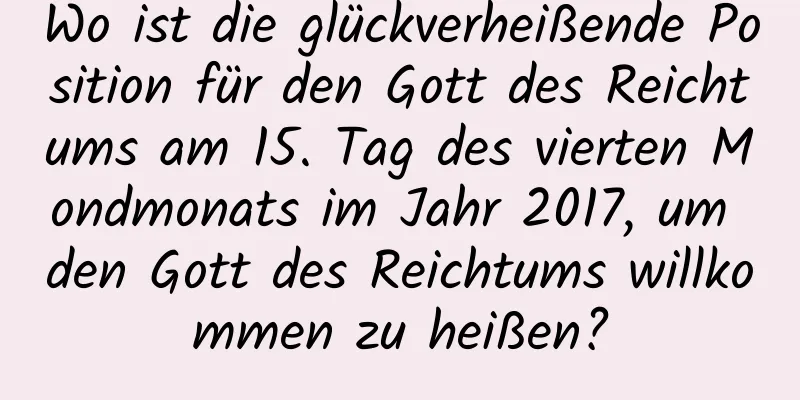 Wo ist die glückverheißende Position für den Gott des Reichtums am 15. Tag des vierten Mondmonats im Jahr 2017, um den Gott des Reichtums willkommen zu heißen?