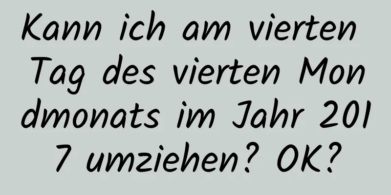 Kann ich am vierten Tag des vierten Mondmonats im Jahr 2017 umziehen? OK?