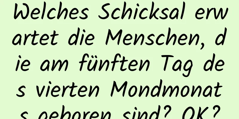 Welches Schicksal erwartet die Menschen, die am fünften Tag des vierten Mondmonats geboren sind? OK?