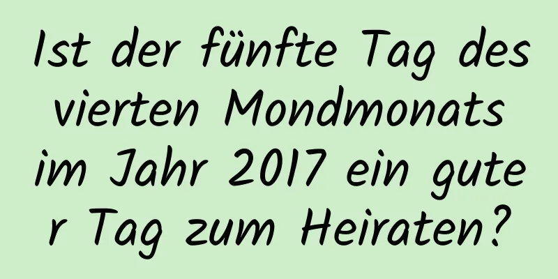 Ist der fünfte Tag des vierten Mondmonats im Jahr 2017 ein guter Tag zum Heiraten?