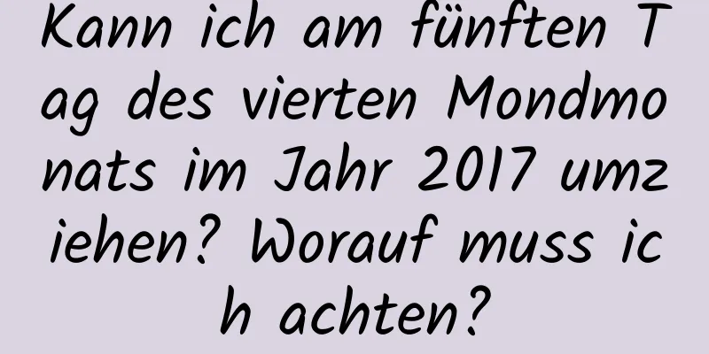 Kann ich am fünften Tag des vierten Mondmonats im Jahr 2017 umziehen? Worauf muss ich achten?