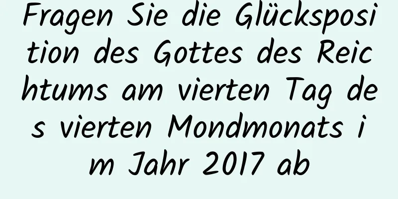 Fragen Sie die Glücksposition des Gottes des Reichtums am vierten Tag des vierten Mondmonats im Jahr 2017 ab