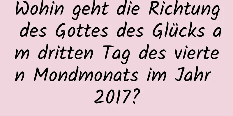 Wohin geht die Richtung des Gottes des Glücks am dritten Tag des vierten Mondmonats im Jahr 2017?