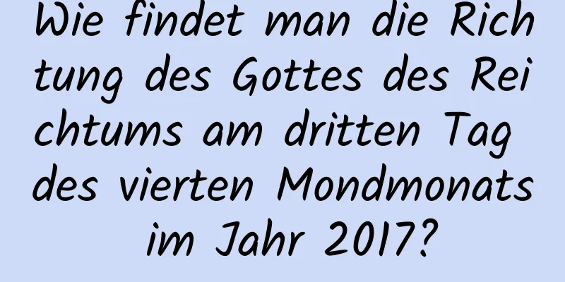 Wie findet man die Richtung des Gottes des Reichtums am dritten Tag des vierten Mondmonats im Jahr 2017?