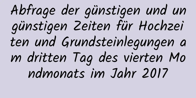 Abfrage der günstigen und ungünstigen Zeiten für Hochzeiten und Grundsteinlegungen am dritten Tag des vierten Mondmonats im Jahr 2017