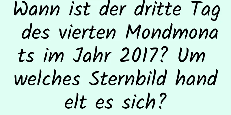 Wann ist der dritte Tag des vierten Mondmonats im Jahr 2017? Um welches Sternbild handelt es sich?