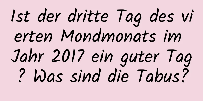 Ist der dritte Tag des vierten Mondmonats im Jahr 2017 ein guter Tag? Was sind die Tabus?