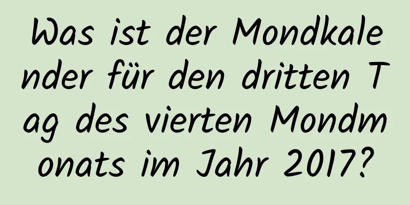 Was ist der Mondkalender für den dritten Tag des vierten Mondmonats im Jahr 2017?