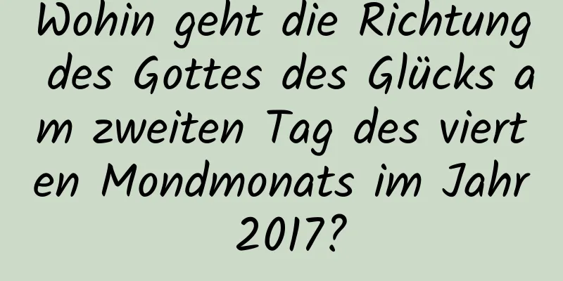 Wohin geht die Richtung des Gottes des Glücks am zweiten Tag des vierten Mondmonats im Jahr 2017?