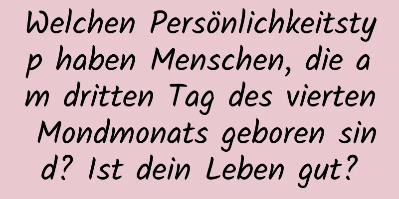 Welchen Persönlichkeitstyp haben Menschen, die am dritten Tag des vierten Mondmonats geboren sind? Ist dein Leben gut?