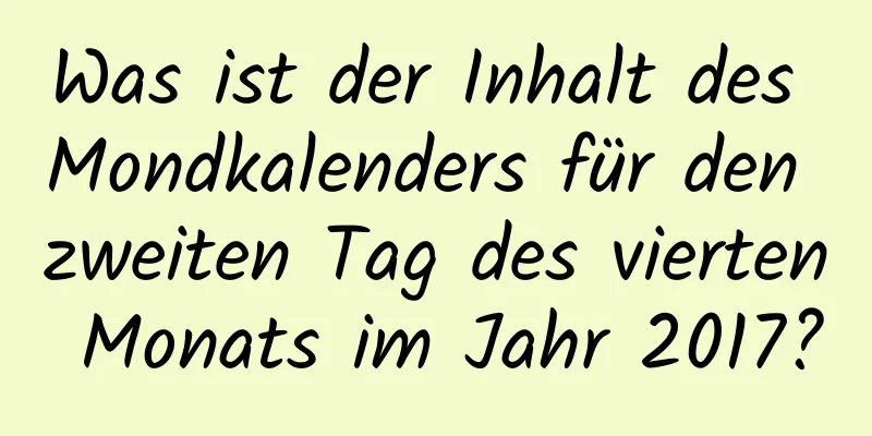 Was ist der Inhalt des Mondkalenders für den zweiten Tag des vierten Monats im Jahr 2017?