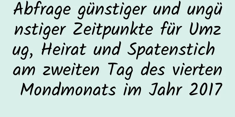 Abfrage günstiger und ungünstiger Zeitpunkte für Umzug, Heirat und Spatenstich am zweiten Tag des vierten Mondmonats im Jahr 2017