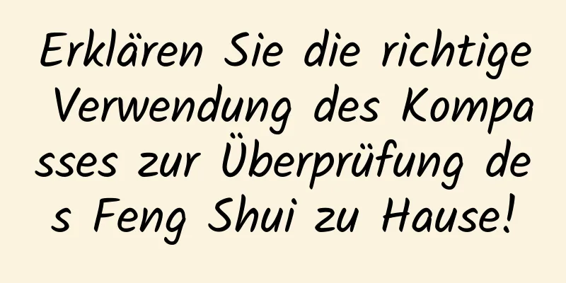 Erklären Sie die richtige Verwendung des Kompasses zur Überprüfung des Feng Shui zu Hause!