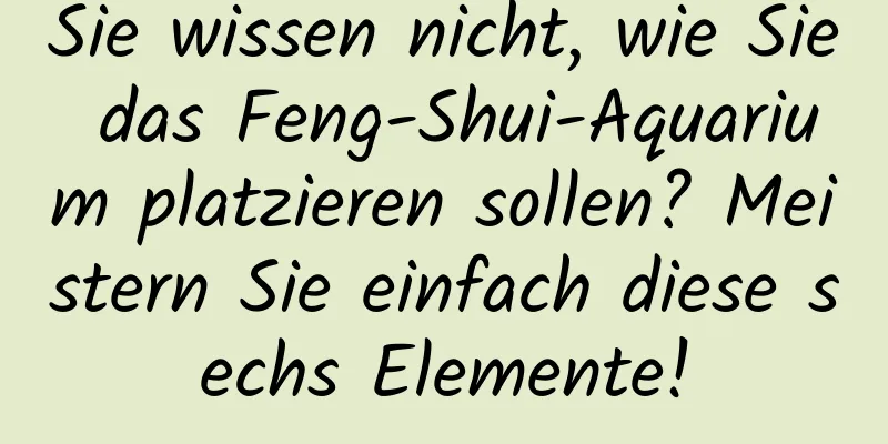 Sie wissen nicht, wie Sie das Feng-Shui-Aquarium platzieren sollen? Meistern Sie einfach diese sechs Elemente!