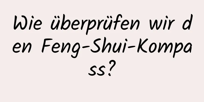 Wie überprüfen wir den Feng-Shui-Kompass?