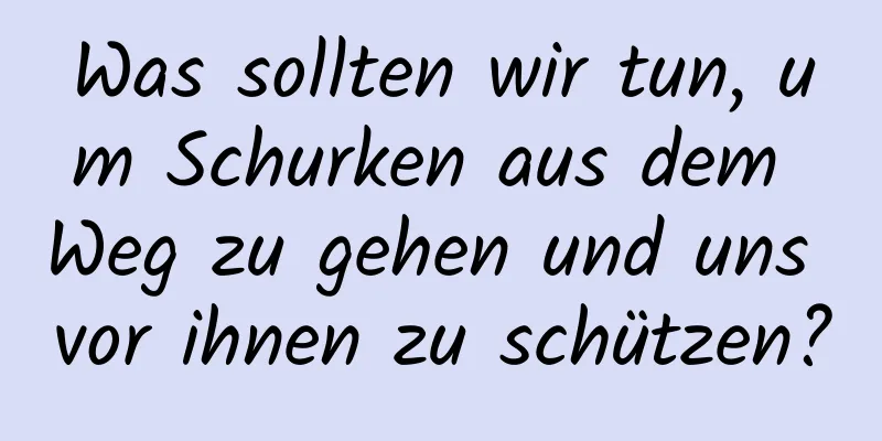 Was sollten wir tun, um Schurken aus dem Weg zu gehen und uns vor ihnen zu schützen?