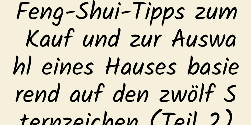 Feng-Shui-Tipps zum Kauf und zur Auswahl eines Hauses basierend auf den zwölf Sternzeichen (Teil 2)