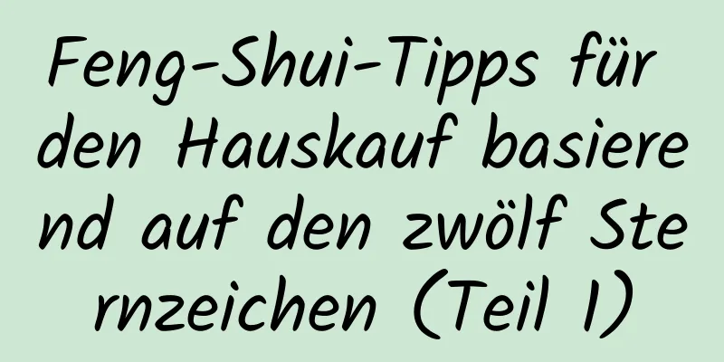 Feng-Shui-Tipps für den Hauskauf basierend auf den zwölf Sternzeichen (Teil 1)