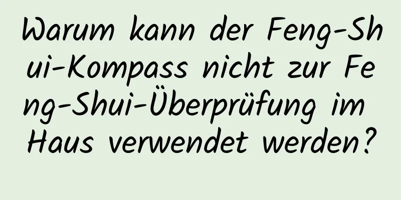 Warum kann der Feng-Shui-Kompass nicht zur Feng-Shui-Überprüfung im Haus verwendet werden?