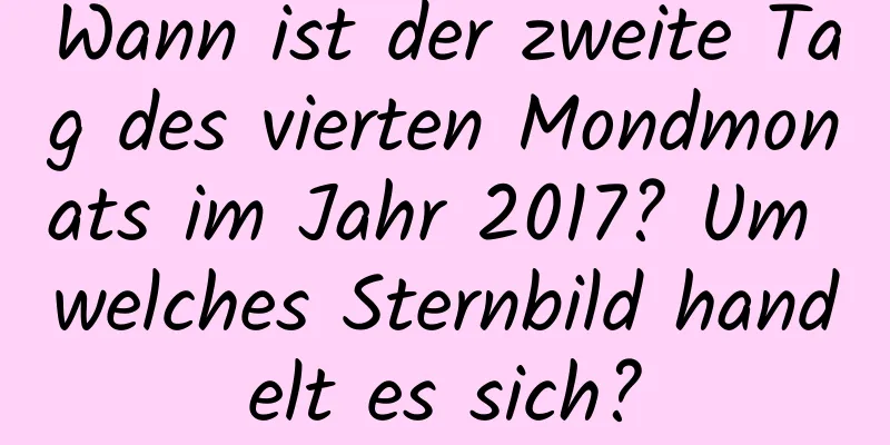 Wann ist der zweite Tag des vierten Mondmonats im Jahr 2017? Um welches Sternbild handelt es sich?