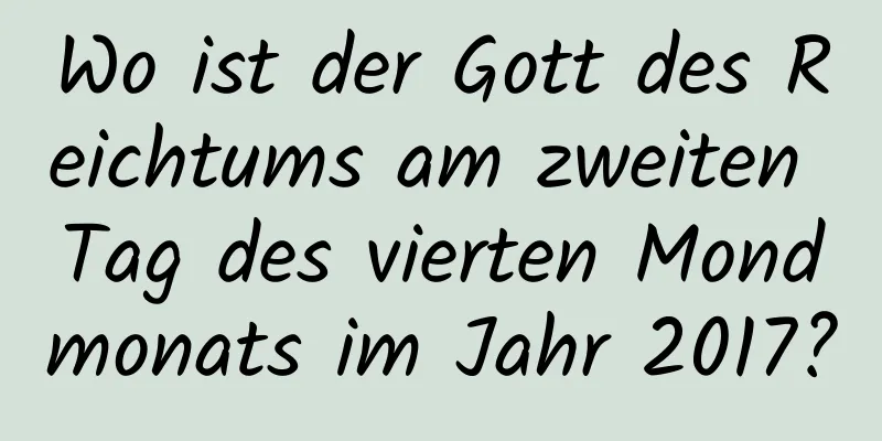 Wo ist der Gott des Reichtums am zweiten Tag des vierten Mondmonats im Jahr 2017?