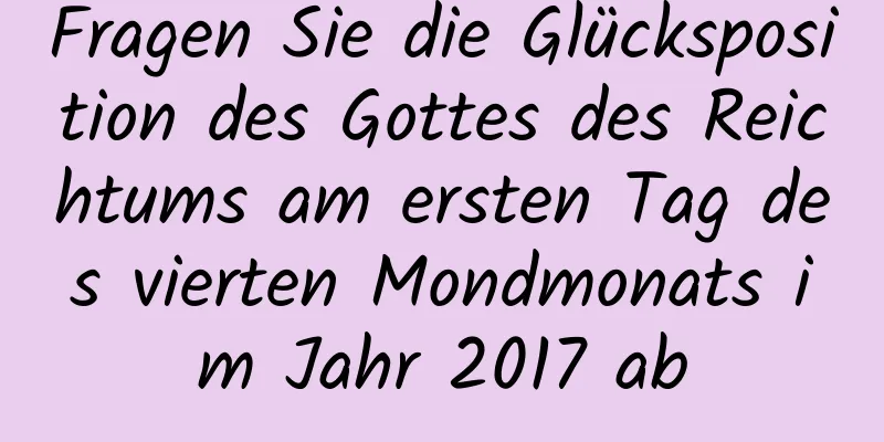 Fragen Sie die Glücksposition des Gottes des Reichtums am ersten Tag des vierten Mondmonats im Jahr 2017 ab