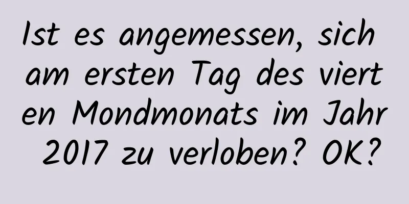 Ist es angemessen, sich am ersten Tag des vierten Mondmonats im Jahr 2017 zu verloben? OK?