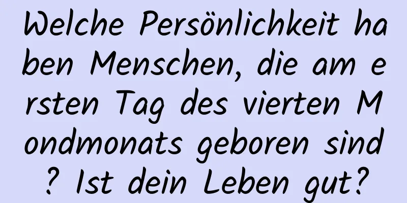 Welche Persönlichkeit haben Menschen, die am ersten Tag des vierten Mondmonats geboren sind? Ist dein Leben gut?