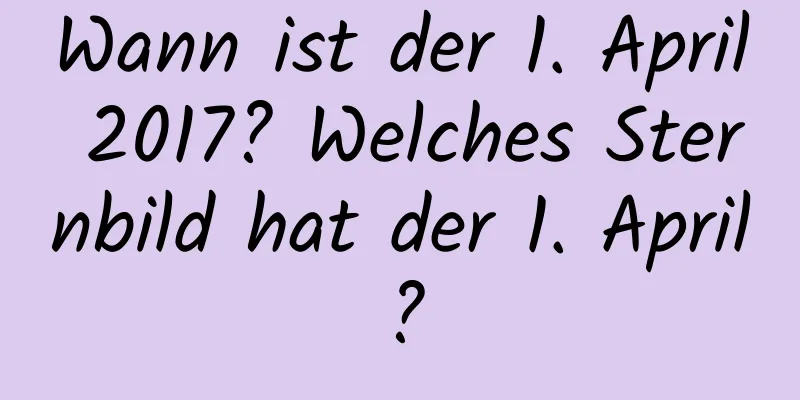 Wann ist der 1. April 2017? Welches Sternbild hat der 1. April?