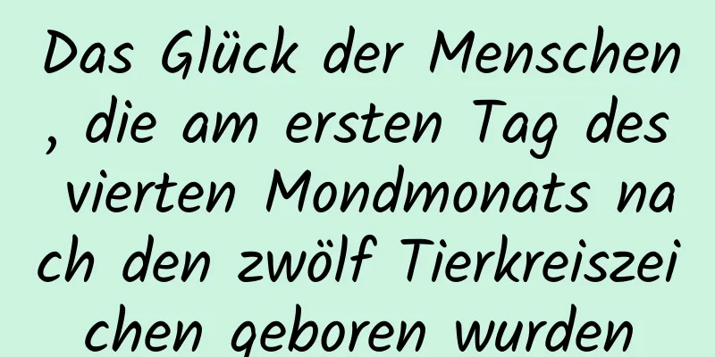 Das Glück der Menschen, die am ersten Tag des vierten Mondmonats nach den zwölf Tierkreiszeichen geboren wurden