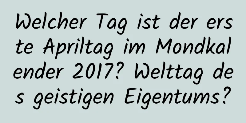 Welcher Tag ist der erste Apriltag im Mondkalender 2017? Welttag des geistigen Eigentums?