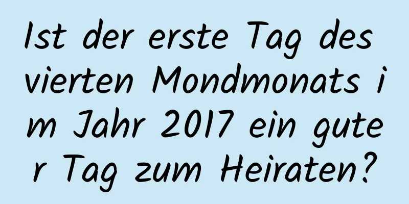 Ist der erste Tag des vierten Mondmonats im Jahr 2017 ein guter Tag zum Heiraten?