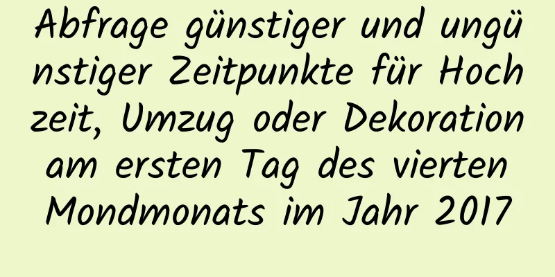 Abfrage günstiger und ungünstiger Zeitpunkte für Hochzeit, Umzug oder Dekoration am ersten Tag des vierten Mondmonats im Jahr 2017