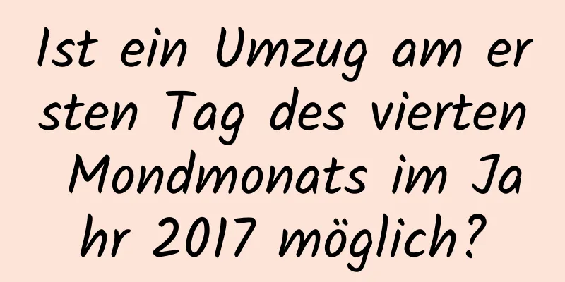 Ist ein Umzug am ersten Tag des vierten Mondmonats im Jahr 2017 möglich?