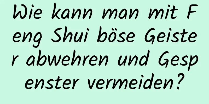 Wie kann man mit Feng Shui böse Geister abwehren und Gespenster vermeiden?