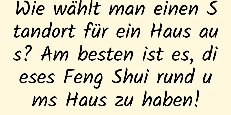 Wie wählt man einen Standort für ein Haus aus? Am besten ist es, dieses Feng Shui rund ums Haus zu haben!