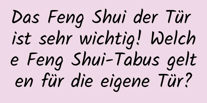 Das Feng Shui der Tür ist sehr wichtig! Welche Feng Shui-Tabus gelten für die eigene Tür?