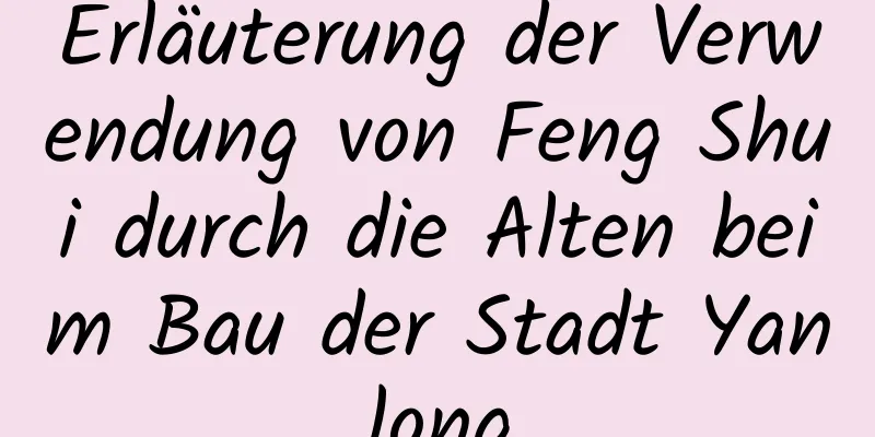 Erläuterung der Verwendung von Feng Shui durch die Alten beim Bau der Stadt Yanlong