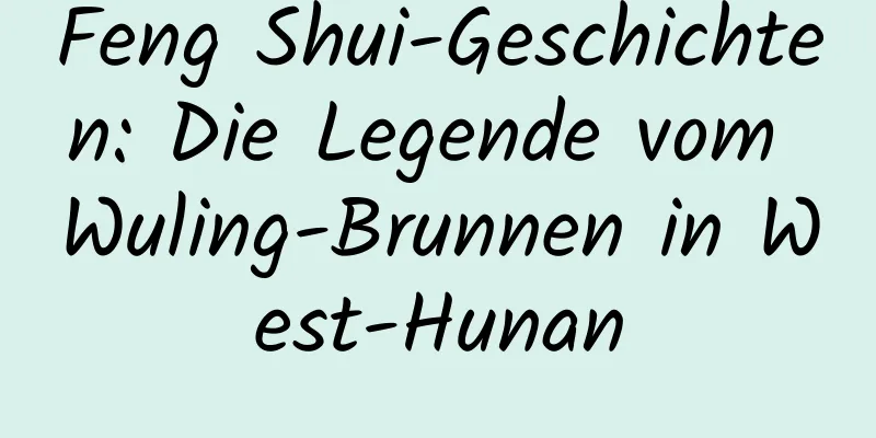 Feng Shui-Geschichten: Die Legende vom Wuling-Brunnen in West-Hunan