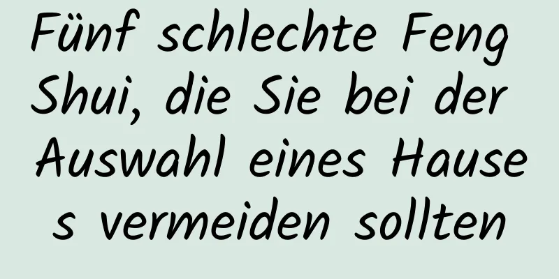 Fünf schlechte Feng Shui, die Sie bei der Auswahl eines Hauses vermeiden sollten