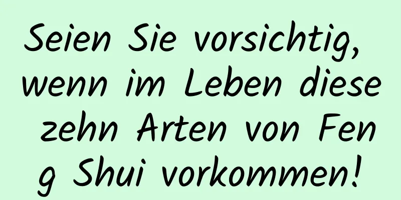 Seien Sie vorsichtig, wenn im Leben diese zehn Arten von Feng Shui vorkommen!